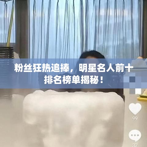 粉丝狂热追捧，明星名人前十排名榜单揭秘！