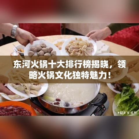 东河火锅十大排行榜揭晓，领略火锅文化独特魅力！