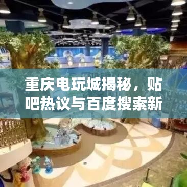重庆电玩城揭秘，贴吧热议与百度搜索新发现！