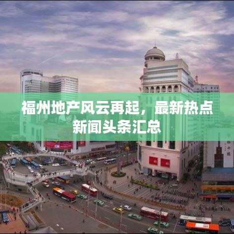 福州地产风云再起，最新热点新闻头条汇总