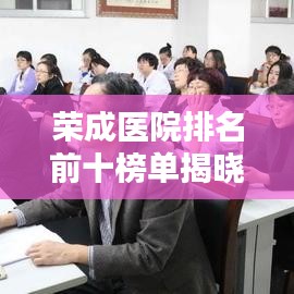 荣成医院排名前十榜单揭晓！