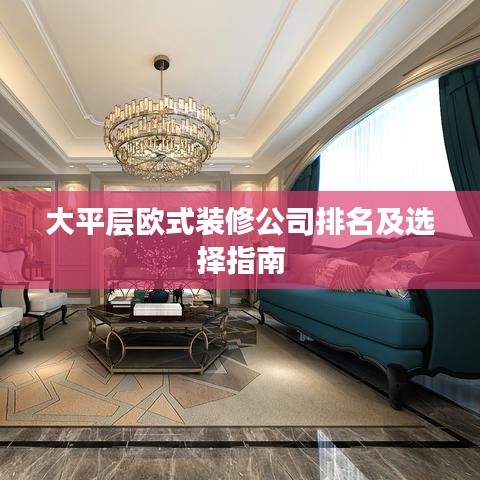 大平层欧式装修公司排名及选择指南
