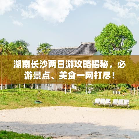 湖南长沙两日游攻略揭秘，必游景点、美食一网打尽！