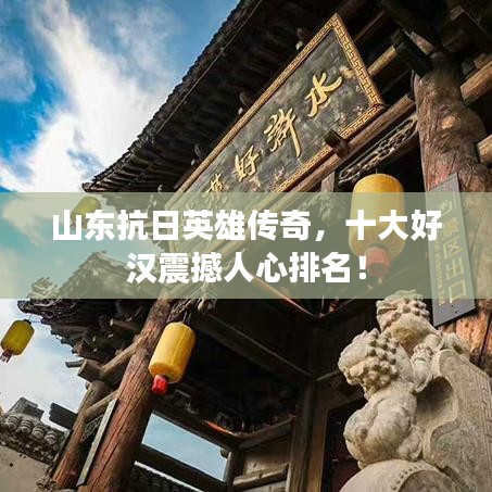 山东抗日英雄传奇，十大好汉震撼人心排名！