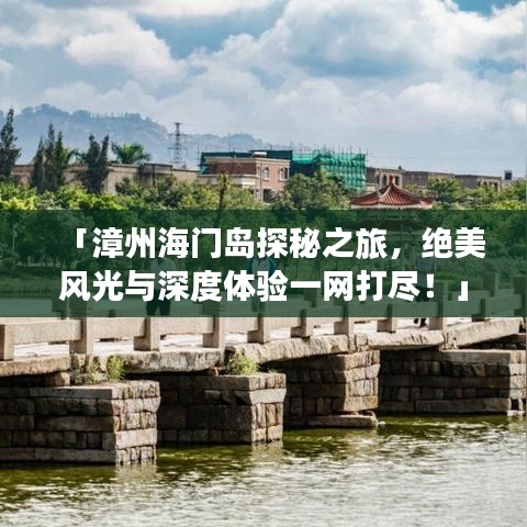 「漳州海门岛探秘之旅，绝美风光与深度体验一网打尽！」
