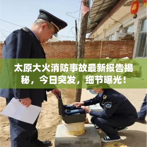 太原大火消防事故最新报告揭秘，今日突发，细节曝光！