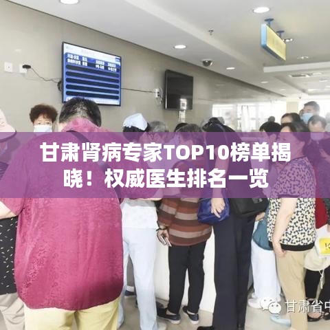 甘肃肾病专家TOP10榜单揭晓！权威医生排名一览