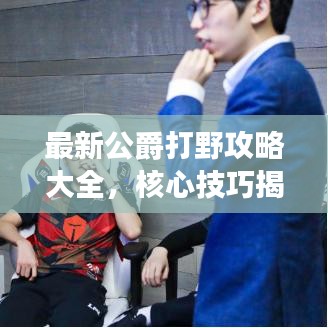 最新公爵打野攻略大全，核心技巧揭秘，助你成为顶级打野王者！