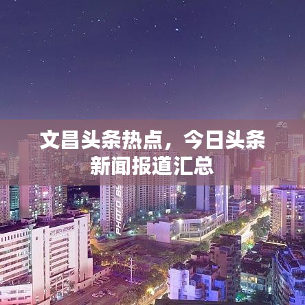 文昌头条热点，今日头条新闻报道汇总