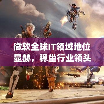 微软全球IT领域地位显赫，稳坐行业领头羊宝座！