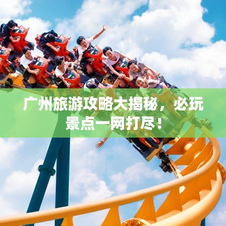 广州旅游攻略大揭秘，必玩景点一网打尽！
