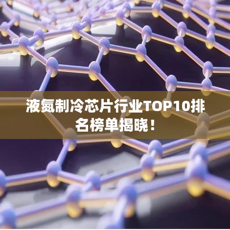 液氮制冷芯片行业TOP10排名榜单揭晓！