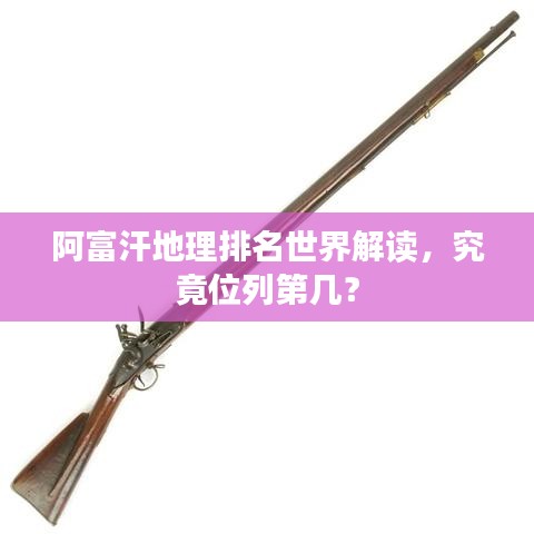 阿富汗地理排名世界解读，究竟位列第几？