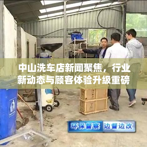 中山洗车店新闻聚焦，行业新动态与顾客体验升级重磅报道