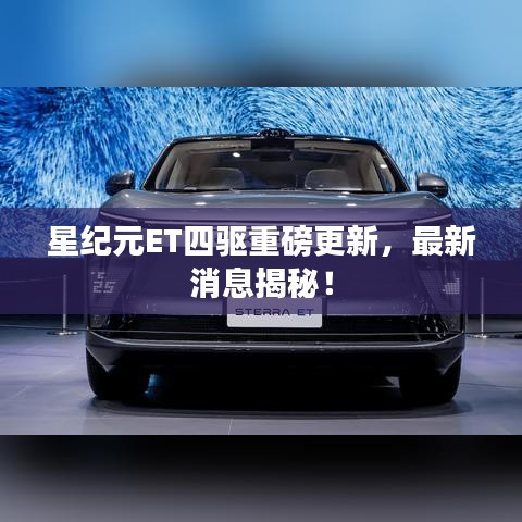 星纪元ET四驱重磅更新，最新消息揭秘！