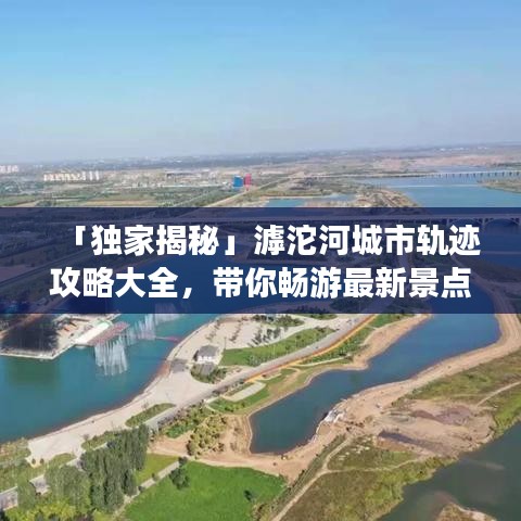 「独家揭秘」滹沱河城市轨迹攻略大全，带你畅游最新景点！