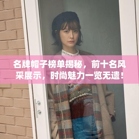 名牌帽子榜单揭秘，前十名风采展示，时尚魅力一览无遗！