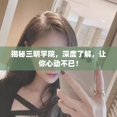 揭秘三明学院，深度了解，让你心动不已！