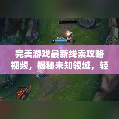 完美游戏最新线索攻略视频，揭秘未知领域，轻松助力游戏胜利之路