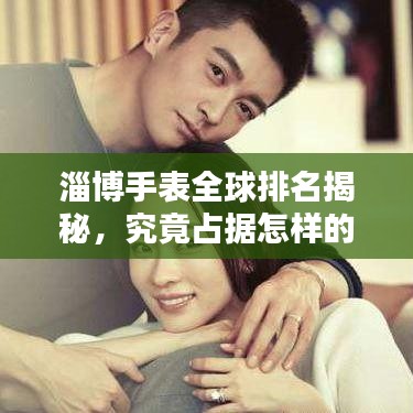 淄博手表全球排名揭秘，究竟占据怎样的地位？
