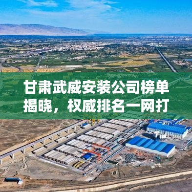 甘肃武威安装公司榜单揭晓，权威排名一网打尽