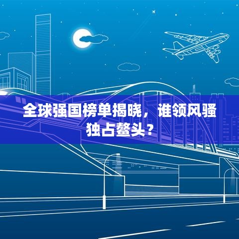 全球强国榜单揭晓，谁领风骚独占鳌头？