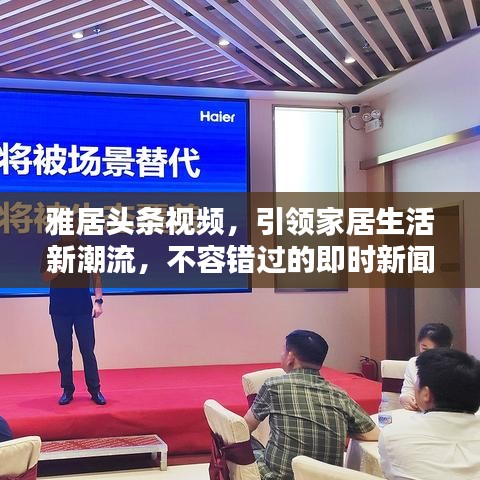 雅居头条视频，引领家居生活新潮流，不容错过的即时新闻动态