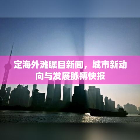 定海外滩瞩目新闻，城市新动向与发展脉搏快报