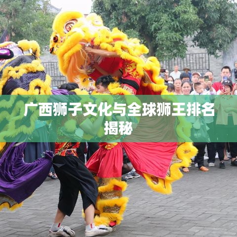 广西狮子文化与全球狮王排名揭秘