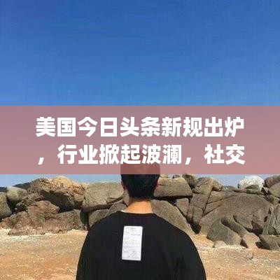 美国今日头条新规出炉，行业掀起波澜，社交媒体格局面临重塑