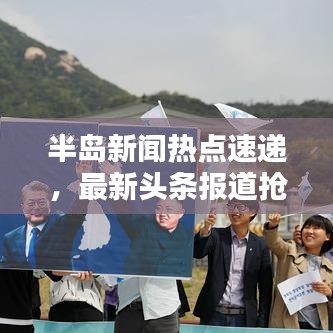 半岛新闻热点速递，最新头条报道抢先看