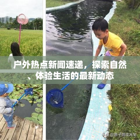 户外热点新闻速递，探索自然、体验生活的最新动态