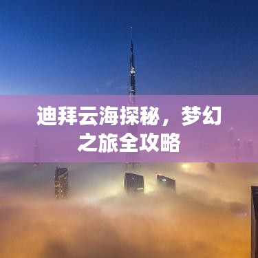 迪拜云海探秘，梦幻之旅全攻略