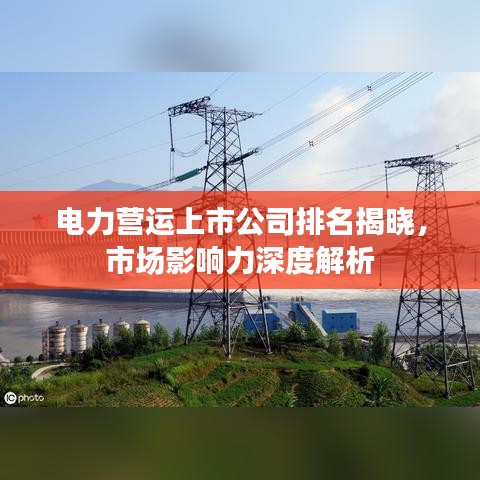 电力营运上市公司排名揭晓，市场影响力深度解析