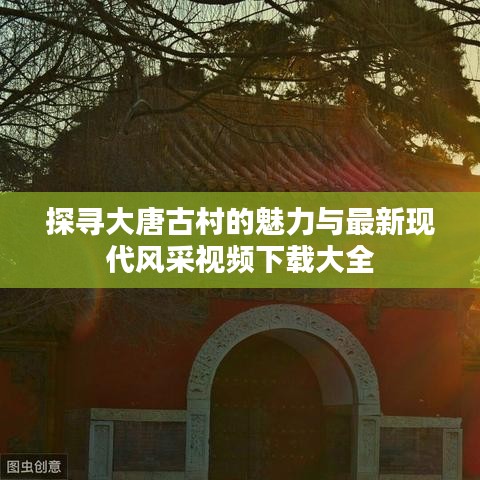 探寻大唐古村的魅力与最新现代风采视频下载大全