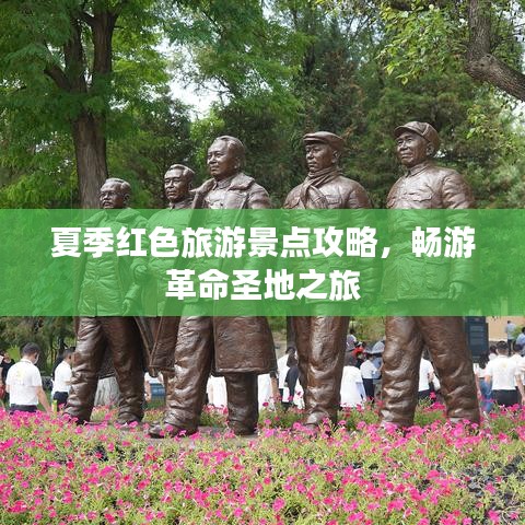夏季红色旅游景点攻略，畅游革命圣地之旅
