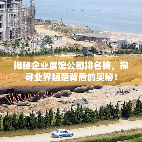 揭秘企业展馆公司排名榜，探寻业界翘楚背后的奥秘！