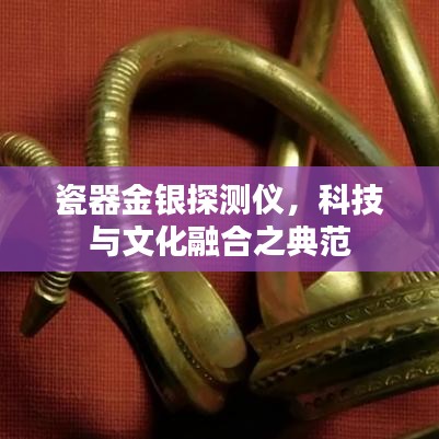 瓷器金银探测仪，科技与文化融合之典范
