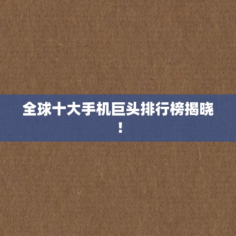 全球十大手机巨头排行榜揭晓！