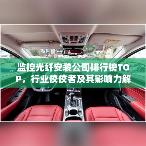 监控光纤安装公司排行榜TOP，行业佼佼者及其影响力解析