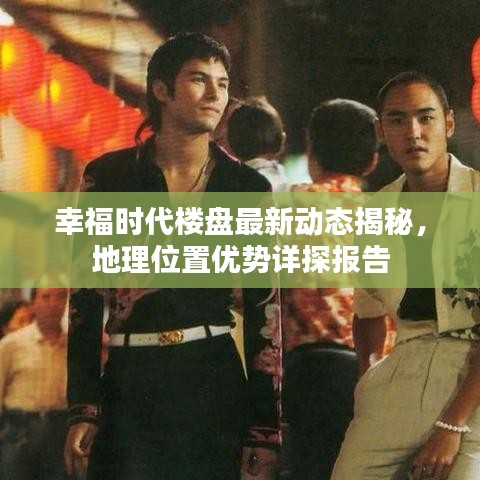 幸福时代楼盘最新动态揭秘，地理位置优势详探报告