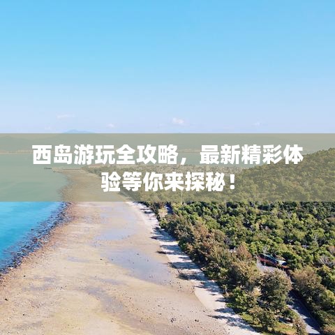 西岛游玩全攻略，最新精彩体验等你来探秘！