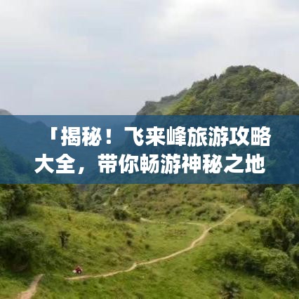 「揭秘！飞来峰旅游攻略大全，带你畅游神秘之地！」