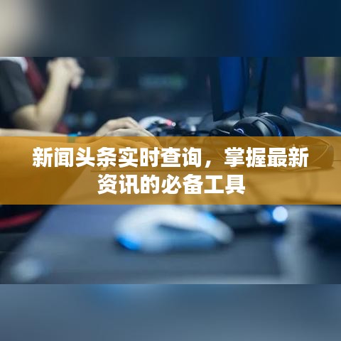 新闻头条实时查询，掌握最新资讯的必备工具