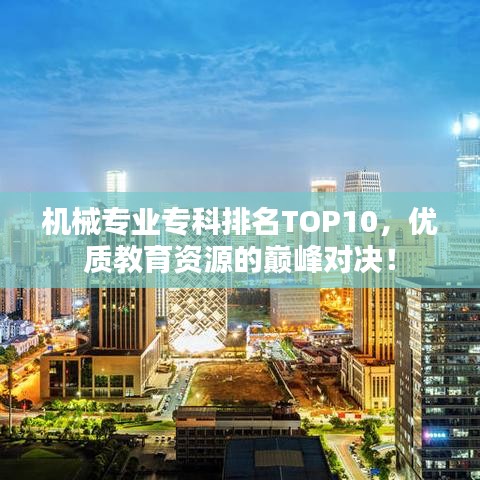 机械专业专科排名TOP10，优质教育资源的巅峰对决！