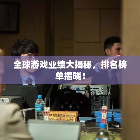 全球游戏业绩大揭秘，排名榜单揭晓！