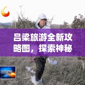 吕梁旅游全新攻略图，探索神秘而丰富的土地之旅
