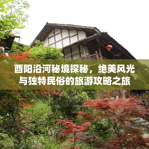 酉阳沿河秘境探秘，绝美风光与独特民俗的旅游攻略之旅