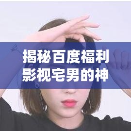 揭秘百度福利影视宅男的神秘世界