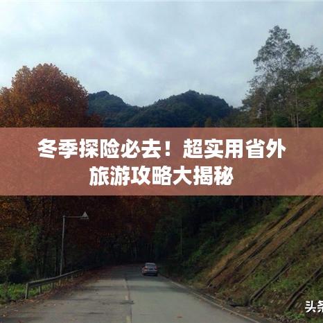 冬季探险必去！超实用省外旅游攻略大揭秘